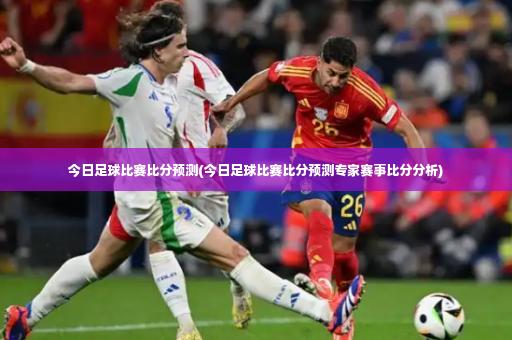 今日足球比赛比分预测(今日足球比赛比分预测专家赛事比分分析)-第3张图片-体育博彩