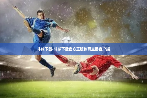 斗球下载-斗球下载官方正版体育直播客户端-第3张图片-体育博彩