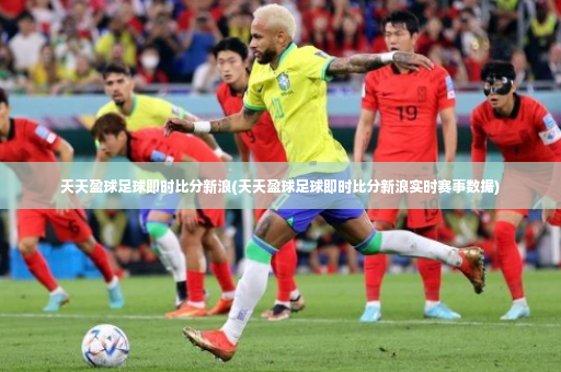 天天盈球足球即时比分新浪(天天盈球足球即时比分新浪实时赛事数据)