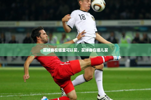 买球赛在哪里可以买，买球赛在哪儿买-第2张图片-体育博彩