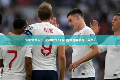 亚洲官方入口(亚洲官方入口在线体育赛事资讯平台)-第2张图片-体育博彩