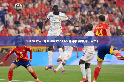 亚洲官方入口(亚洲官方入口在线体育赛事资讯平台)-第4张图片-体育博彩