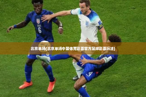 北京单场(北京单场中国体育彩票官方足球彩票玩法)-第3张图片-体育博彩 北京单场(北京单场中国体育彩票官方足球彩票玩法)-第3张图片-体育博彩