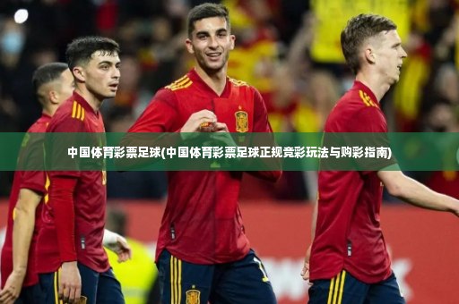 中国体育彩票足球(中国体育彩票足球正规竞彩玩法与购彩指南)-第3张图片-体育博彩