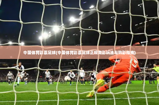 中国体育彩票足球(中国体育彩票足球正规竞彩玩法与购彩指南)-第4张图片-体育博彩