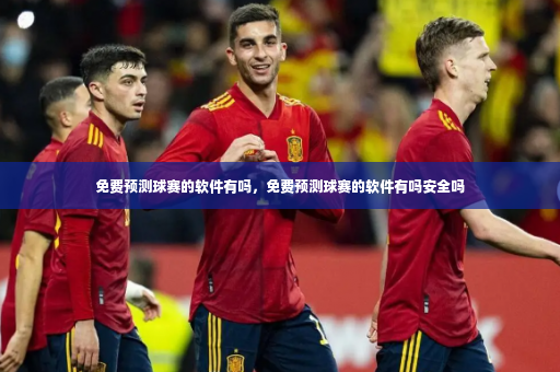 免费预测球赛的软件有吗，免费预测球赛的软件有吗安全吗-第3张图片-体育博彩