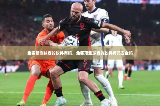 免费预测球赛的软件有吗，免费预测球赛的软件有吗安全吗-第4张图片-体育博彩