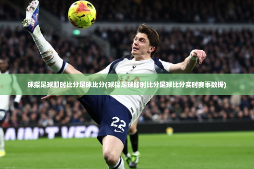 球探足球即时比分足球比分(球探足球即时比分足球比分实时赛事数据)-第3张图片-体育博彩