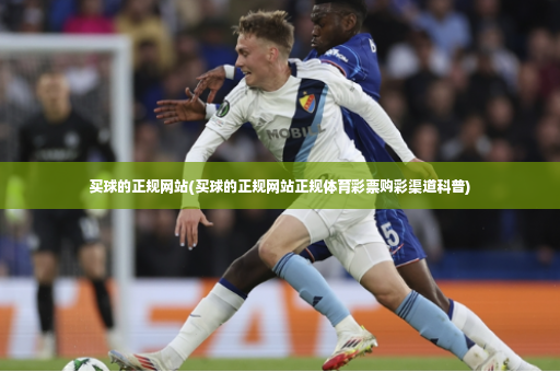 买球的正规网站(买球的正规网站正规体育彩票购彩渠道科普)-第4张图片-体育博彩