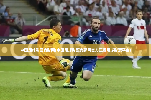 中国足球彩票竞彩网(中国足球彩票竞彩网官方正规足球彩票平台)-第4张图片-体育博彩