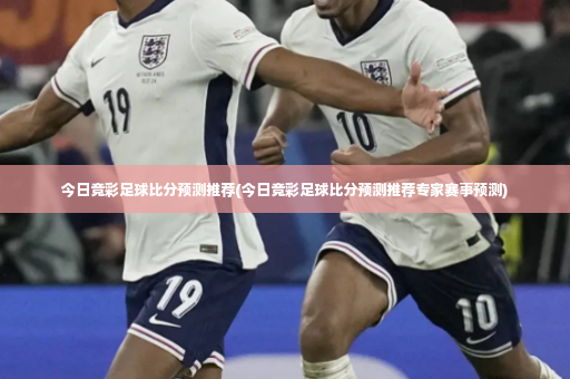 今日竞彩足球比分预测推荐(今日竞彩足球比分预测推荐专家赛事预测)-第2张图片-体育博彩