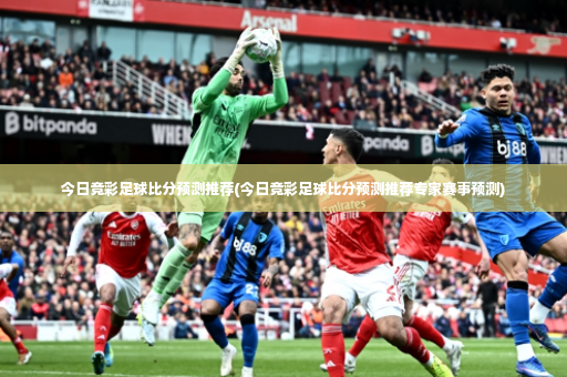 今日竞彩足球比分预测推荐(今日竞彩足球比分预测推荐专家赛事预测)-第3张图片-体育博彩 今日竞彩足球比分预测推荐(今日竞彩足球比分预测推荐专家赛事预测)-第3张图片-体育博彩