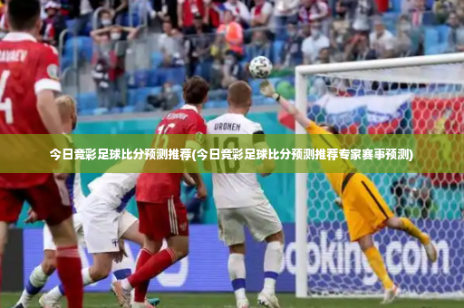 今日竞彩足球比分预测推荐(今日竞彩足球比分预测推荐专家赛事预测)-第4张图片-体育博彩 今日竞彩足球比分预测推荐(今日竞彩足球比分预测推荐专家赛事预测)-第4张图片-体育博彩