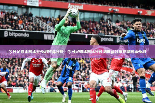 今日足球比赛比分预测推荐分析 - 今日足球比赛比分预测推荐分析专家赛事预测-第2张图片-体育博彩