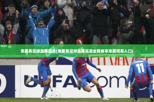 免费看足球直播高清(免费看足球直播高清全网赛事免费观看入口)
