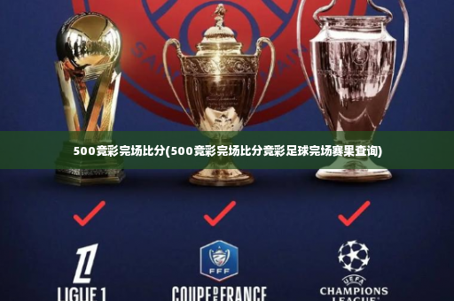 500竞彩完场比分(500竞彩完场比分竞彩足球完场赛果查询)-第2张图片-体育博彩