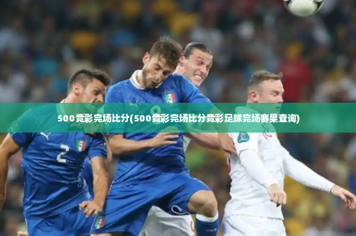 500竞彩完场比分(500竞彩完场比分竞彩足球完场赛果查询)-第4张图片-体育博彩