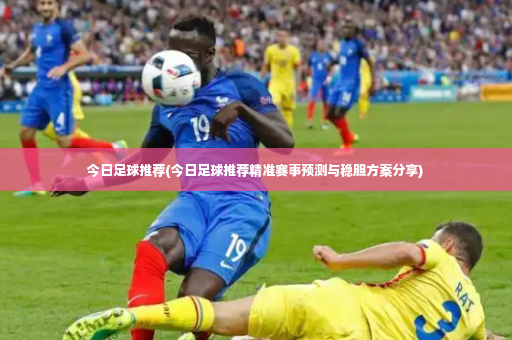 今日足球推荐(今日足球推荐精准赛事预测与稳胆方案分享)-第2张图片-体育博彩