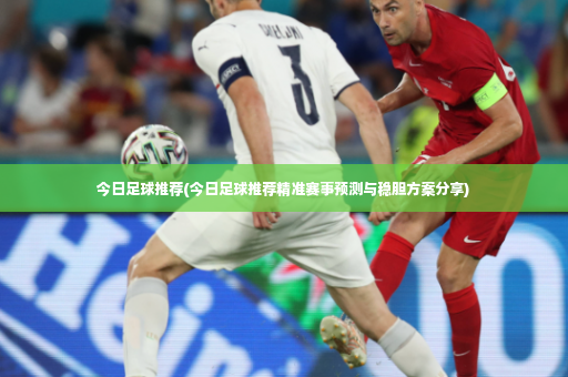 今日足球推荐(今日足球推荐精准赛事预测与稳胆方案分享)-第4张图片-体育博彩