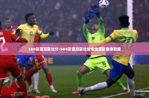 500彩票足彩比分-500彩票足彩比分专业足彩赛事数据