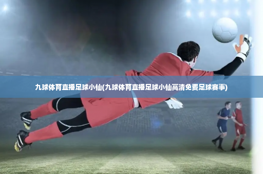 九球体育直播足球小仙(九球体育直播足球小仙高清免费足球赛事)-第2张图片-体育博彩 九球体育直播足球小仙(九球体育直播足球小仙高清免费足球赛事)-第2张图片-体育博彩