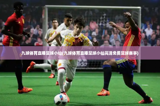九球体育直播足球小仙(九球体育直播足球小仙高清免费足球赛事)