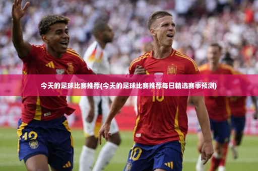 今天的足球比赛推荐(今天的足球比赛推荐每日精选赛事预测)
