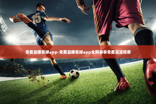 免费直播看球app-免费直播看球app全网赛事免费高清观看-第3张图片-体育博彩