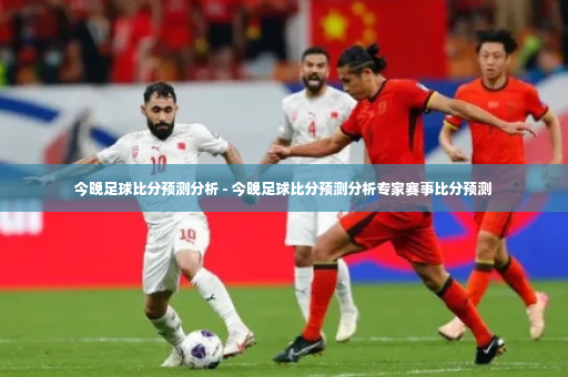 今晚足球比分预测分析 - 今晚足球比分预测分析专家赛事比分预测