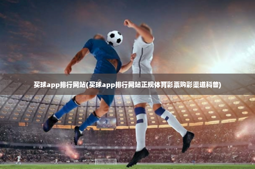 买球app排行网站(买球app排行网站正规体育彩票购彩渠道科普)