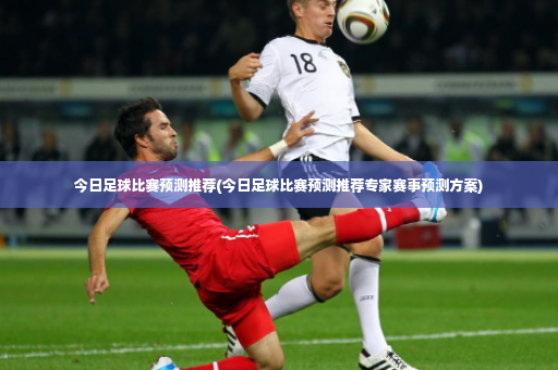 今日足球比赛预测推荐(今日足球比赛预测推荐专家赛事预测方案)