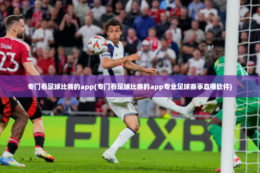 专门看足球比赛的app(专门看足球比赛的app专业足球赛事直播软件)-第3张图片-体育博彩