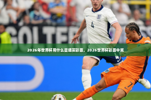 2026年世界杯用什么渠道买彩票，2026世界杯彩票中奖-第3张图片-体育博彩