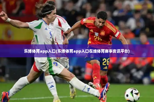乐博体育app入口(乐博体育app入口在线体育赛事资讯平台)-第2张图片-体育博彩