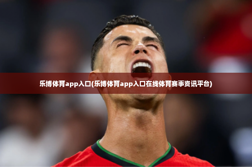 乐博体育app入口(乐博体育app入口在线体育赛事资讯平台)-第3张图片-体育博彩