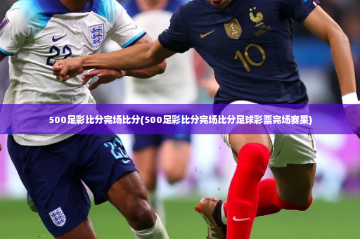 500足彩比分完场比分(500足彩比分完场比分足球彩票完场赛果)-第2张图片-体育博彩