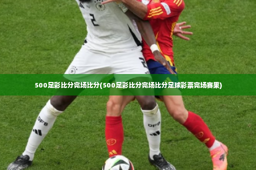 500足彩比分完场比分(500足彩比分完场比分足球彩票完场赛果)-第3张图片-体育博彩