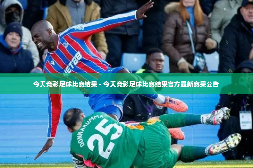 今天竞彩足球比赛结果 - 今天竞彩足球比赛结果官方最新赛果公告-第3张图片-体育博彩