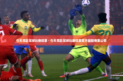 今天竞彩足球比赛结果 - 今天竞彩足球比赛结果官方最新赛果公告-第4张图片-体育博彩