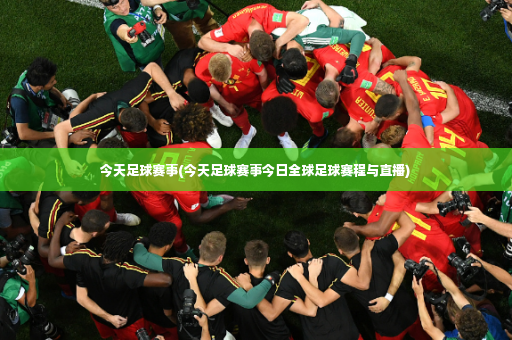 今天足球赛事(今天足球赛事今日全球足球赛程与直播)