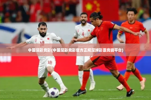 中国足彩竞彩(中国足彩竞彩官方正规足球彩票竞猜平台)