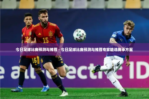 今日足球比赛预测与推荐 - 今日足球比赛预测与推荐专家精选赛事方案-第2张图片-体育博彩