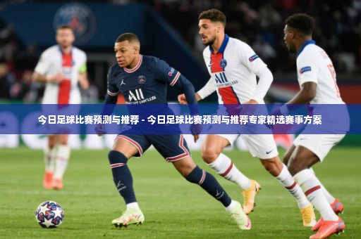 今日足球比赛预测与推荐 - 今日足球比赛预测与推荐专家精选赛事方案-第4张图片-体育博彩