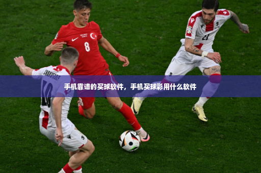 手机靠谱的买球软件，手机买球彩用什么软件