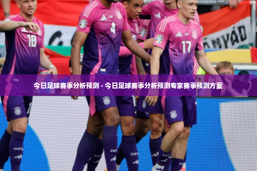 今日足球赛事分析预测 - 今日足球赛事分析预测专家赛事预测方案-第2张图片-体育博彩