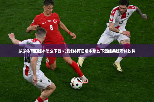 球球体育旧版本怎么下载 - 球球体育旧版本怎么下载经典版看球软件-第4张图片-体育博彩