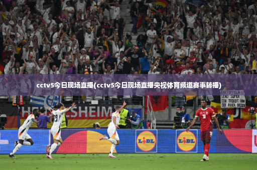 cctv5今日现场直播(cctv5今日现场直播央视体育频道赛事转播)-第2张图片-体育博彩