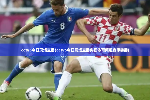 cctv5今日现场直播(cctv5今日现场直播央视体育频道赛事转播)