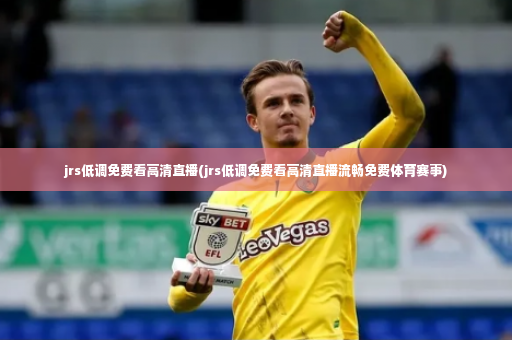jrs低调免费看高清直播(jrs低调免费看高清直播流畅免费体育赛事)-第4张图片-体育博彩